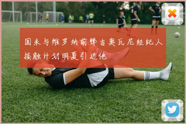 国米与维罗纳前锋吉奥瓦尼经纪人接触计划明夏引进他