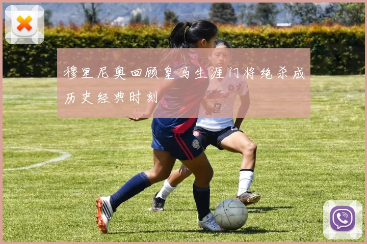 穆里尼奥回顾皇马生涯门将绝杀成历史经典时刻