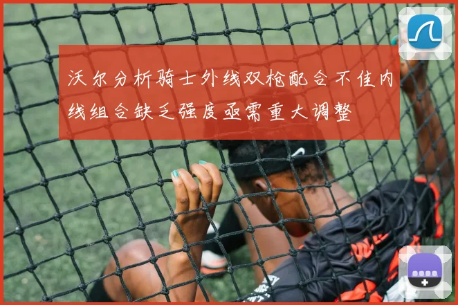 沃尔分析骑士外线双枪配合不佳内线组合缺乏强度亟需重大调整