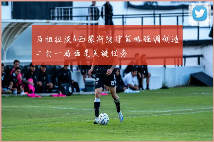 马祖拉谈A西蒙斯防守策略强调创造二打一局面是关键任务