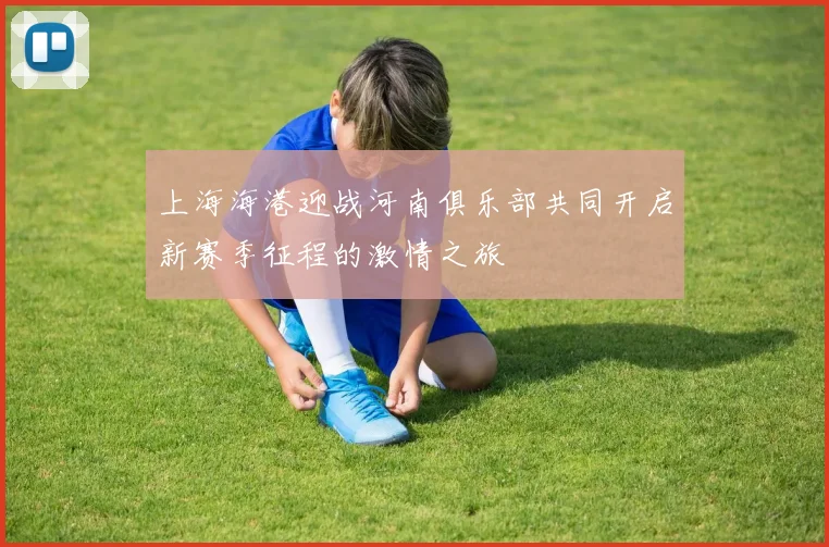 上海海港迎战河南俱乐部共同开启新赛季征程的激情之旅