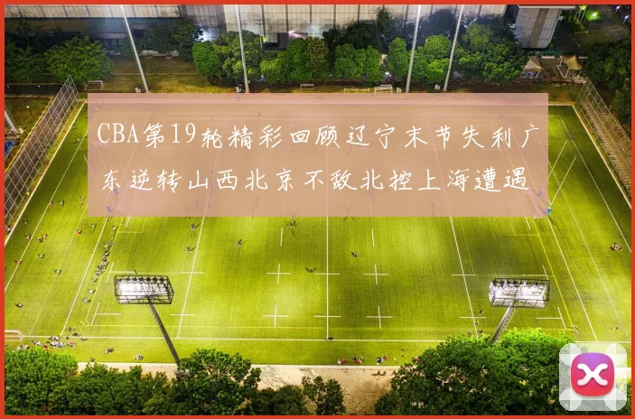 CBA第19轮精彩回顾辽宁末节失利广东逆转山西北京不敌北控上海遭遇浙江重创