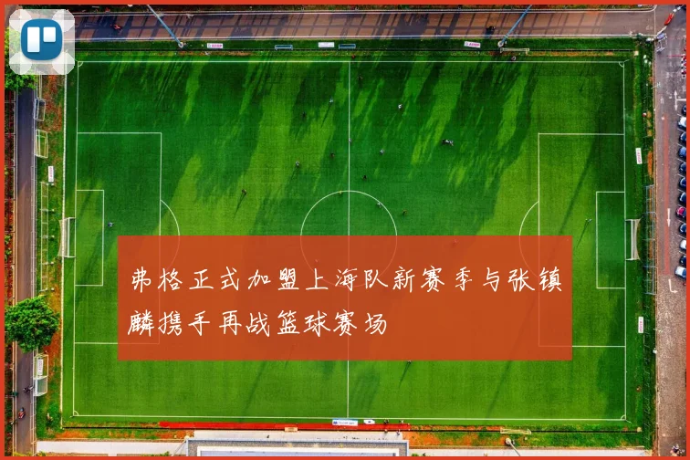 弗格正式加盟上海队新赛季与张镇麟携手再战篮球赛场