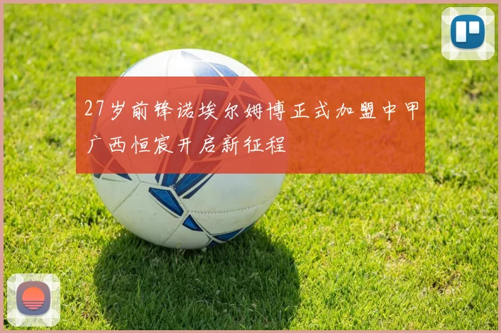 27岁前锋诺埃尔姆博正式加盟中甲广西恒宸开启新征程