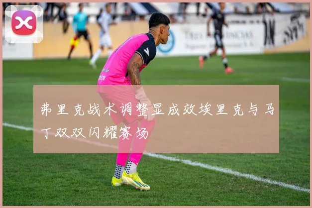 弗里克战术调整显成效埃里克与马丁双双闪耀赛场
