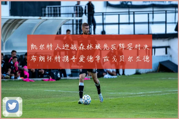 凯尔特人迎战森林狼先发阵容对决布朗怀特携手爱德华兹戈贝尔兰德尔争锋