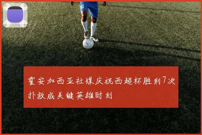 霍安加西亚社媒庆祝西超杯胜利7次扑救成关键英雄时刻