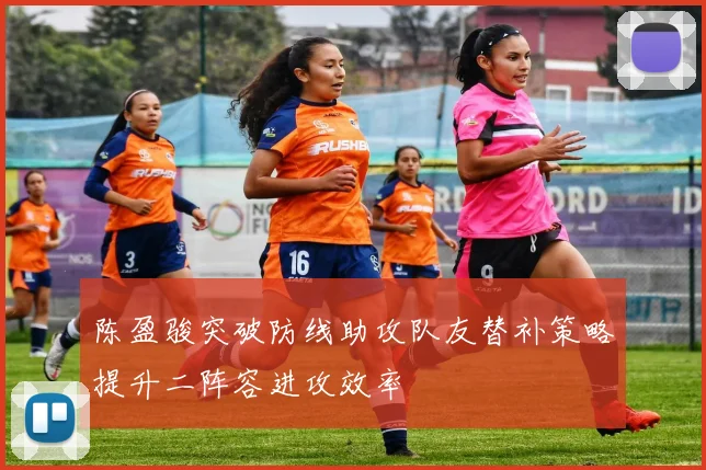 陈盈骏突破防线助攻队友替补策略提升二阵容进攻效率